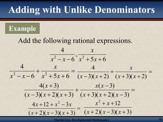 Adding with Unlike Denominators 
Add the following rational expressions. 
x 
2 2   x  x  
5 6 
, 
6 
4 
x x 
 
x 
2 2 x x 
  
4 
x 
x x 
x x 
x x 
(  
3) 
x 
4( 3) 
4 12 3 2 
x x x 
x   x  
x 
( 2)( 3)( 3) 
12 2 
x x 
  
x x x 
Martin-Gay, Developmental Mathematics 43 
 
4 
x x 
  6 5 6 
 
  
 
( 3)(  2) ( 3)( 2) 
 
   
 
 
   
( 3)( 2)( 3) 
( 3)( 2)( 3) 
x x x 
x x x 
 
   
(  2)(  3)(  
3) 
Example 
 