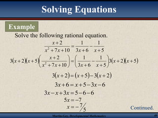 Solving Equations 
Solve the following rational equation. 
1 
2 
 
x 
2  
x x x x 
1 
2 
 
 
 
 
 
x 
  x x 
3 2 5 2    
x x x x 
Martin-Gay, Developmental Mathematics 49 
Example 
Continued. 
5 
1 
3 6 
7 10 
 
 
 
  
   3 2 5 
5 
1 
3 6 
7 10 
 
 
 
 
 
 
  
 
 
 
  
x x 
3x  2  x 53x  2 
3x6  x53x6 
3x x3x  566 
5x  7 
5 
x   7 
 