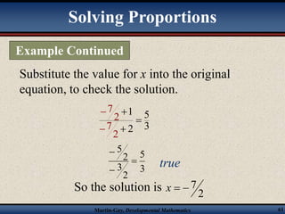 Solving Proportions 
Example Continued 
Substitute the value for x into the original 
equation, to check the solution. 
1 5 
 
2 3 
5 
3 
 
 
2 
2 
7 
2 
7 
2 
5 
3 
 
 
 
true 
 
 
So the solution is 
2 
x   7 
Martin-Gay, Developmental Mathematics 61 
 