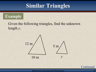 Similar Triangles 
Given the following triangles, find the unknown 
length y. 
12 m 
10 m 
5 m 
y 
Martin-Gay, Developmental Mathematics 66 
Example 
Continued 
 