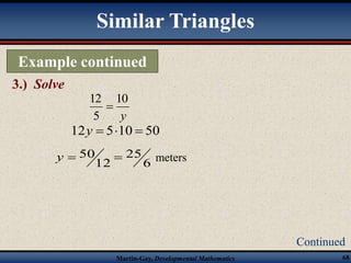 Similar Triangles 
Example continued 
3.) Solve 
Continued 
10 
12 
12y  510  50 
y  50  meters 
6 
25 
Martin-Gay, Developmental Mathematics 68 
12 
y 
5 
 
 
