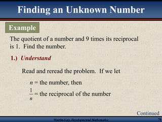 Finding an Unknown Number 
The quotient of a number and 9 times its reciprocal 
is 1. Find the number. 
Martin-Gay, Developmental Mathematics 70 
Example 
Continued 
1.) Understand 
Read and reread the problem. If we let 
n = the number, then 
= the reciprocal of the number 
n 
1 
 