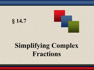§ 14.7 
Simplifying Complex 
Fractions 
 