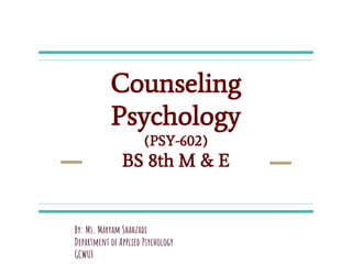 Counseling
Psychology
(PSY-602)
BS 8th M & E
By: Ms. Maryam Shahzadi
Department of Applied Psychology
GCWUF
 