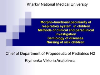 Morpho-functional peculiarity of
respiratory system in children
Methods of clinical and paraclinical
investigation
Semiology of diseases
Nursing of sick children
Chief of Department of Propedeutic of Pediatrics N2
Klymenko Viktoria Anatoliivna
Kharkiv National Medical University
 