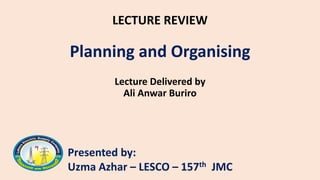 LECTURE REVIEW
Planning and Organising
Lecture Delivered by
Ali Anwar Buriro
Presented by:
Uzma Azhar – LESCO – 157th JMC
 
