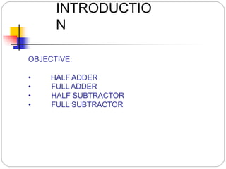 INTRODUCTIO
N
OBJECTIVE:
• HALF ADDER
• FULLADDER
• HALF SUBTRACTOR
• FULL SUBTRACTOR
 