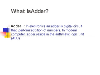 What isAdder?
 Adder : In electronics an adder is digital circuit
that perform addition of numbers. In modern
computer adder reside in the arithmetic logic unit
(ALU).
 