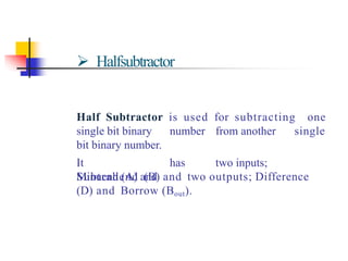  Halfsubtractor
Half Subtractor is used for subtracting one
single
single bit binary number from another
bit binary number.
It has two inputs;
Minuend (A) and
Subtrahend (B) and two outputs; Difference
(D) and Borrow (Bout).
 