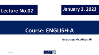 Course: ENGLISH-A
Instructor: Mr. Abbas Ali
Lecture No.02 January 3, 2023
1/10/2023 1
 