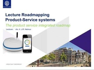 Lecture Roadmapping
Product-Service systems
The product service integrated roadmap
Lecturer: drs. Ir. J.R. Helmus
 