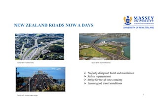 NEW ZEALAND ROADS NOW A DAYS
4
Source: NZTA – Transition Gully
Source: RNZ – Harbour bridge crossing
Source: NZTA – Auckland Motorway
Ø Properly designed, build and maintained
Ø Safety is paramount
Ø Strive for travel time certainty
Ø Ensure good travel conditions
 