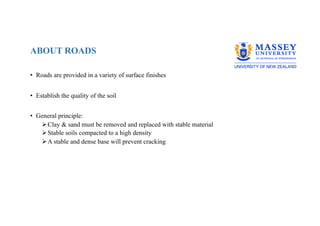 • Roads are provided in a variety of surface finishes
• Establish the quality of the soil
• General principle:
ØClay & sand must be removed and replaced with stable material
ØStable soils compacted to a high density
ØA stable and dense base will prevent cracking
• ports, electricity, telecommunications, water supply and sanitation. ...
Throughout this paper where the term 'infrastructure' is used, it refers
to economic infrastructure
ABOUT ROADS
 