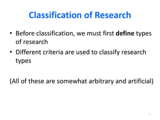 Classification of Research
• Before classification, we must first define types
of research
• Different criteria are used to classify research
types
(All of these are somewhat arbitrary and artificial)
7
 