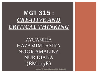 MGT 315 :
  CREATIVE AND
CRITICAL THINKING

    AYUANIRA
  HAZAMIMI AZIRA
  NOOR AMALINA
    NUR DIANA
     (BM1115B)
        Lecturer VS. Student Centered Slide BM1115B
 