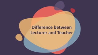 Difference between
Lecturer and Teacher
 