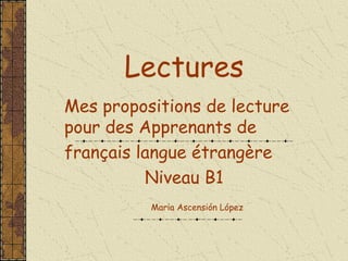 Lectures
Mes propositions de lecture
pour des Apprenants de
français langue étrangère
Niveau B1
Maria Ascensión López
 