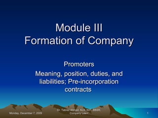 Module III Formation of Company Promoters Meaning, position, duties, and liabilities; Pre-incorporation contracts  Sunday, June 7, 2009 Dr. Tabrez Ahmad, KLS, KIIT, BBSR, Company Law-I 