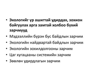 • Экологийг үр ашигтай удирдах, зохион
байгуулах арга замтай холбоо бүхий
зарчмууд
• Мэдээллийн бүрэн бус байдлын зарчим
• Экологийн найдвартай байдлын зарчим
• Экологийн зохилдолгооны зарчим
• Цаг хугацааны системийн зарчим
• Зөөлөн удирдлагын зарчим
 