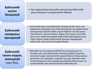 • Хүн төрөлхтөнд хөгжлийн эртний үед байгалийг
шүтэн бишрэх нь давамгайлж байсан
Байгалийг
шүтэн
бишрэхүй
• техникийн эрин үед байгалийг захирах ёстой гэсэн үзэл
баримтлал хурцаар илэрч байгальд болон хүн төрөлхтөнд
эргээд ямар ноцтой нөлөө үзүүлж байгааг 16-20р зууны
түүх бэлхнээ гэрчилж байна. Харин 20-р зууны сүүлчийн
хагаст хүн төрөлхтөн өөрөө байгалийн бүрэлдэхүүн хэсэг
гэдгээ бүрэн ухаарч байгальтай зохицон амьдархуйн
зайлшгүйг улам гүнзгий ухаарах болов.
Байгалийг
захирахыг
оролдохуй
• Дэлхийн хүн ам харьцангуй богино хугацаанд хэт их
олширч сав, шим ертөнцийн хөгжилд дарамт үзүүлээд
зогсохгүй сөрөг нөлөө хүчтэй үзүүлэх болсон буюу амьтан
ургамлын сан хомсдож, газарзүй цаг уурт өөрчлөлт орж
агаар мандалын озон давхрагад цоорхой гарсан зэрэг нь
хүний өөрийн үйл ажиллагаатай холбоотйо юм.
Байгалийг
танин мэдэж,
зохицохуй
үзэл бол,
 