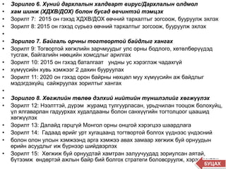 • Зорилго 6. Хүний дархлалын халдварт вирус/Дархлалын олдмол
• хам шинж (ХДХВ/ДОХ) болон бусад өвчинтэй тэмцэх
• Зорилт 7: 2015 он гэхэд ХДХВ/ДОХ өвчний тархалтыг зогсоож, бууруулж эхлэх
• Зорилт 8: 2015 он гэхэд сүрьеэ өвчний тархалтыг зогсоож, бууруулж эхлэх
•
• Зорилго 7. Байгаль орчны тогтвортой байдлыг хангах
• Зорилт 9: Тогвортой хөгжлийн зарчмуудыг улс орны бодлого, хөтөлбөрүүдэд
тусгаж, байгалийн нөөцийн хомсдлыг арилгах
• Зорилт 10: 2015 он гэхэд баталгаат ундны ус хэрэглэж чадахгүй
• хүмүүсийн хувь хэмжээг 2 дахин бууруулах
• Зорилт 11: 2020 он гэхэд орон байрны нөхцөл муу хүмүүсийн аж байдлыг
мэдэгдэхүйц сайжруулах зорилтыг хангах
•
• Зорилго 8. Хөгжлийн төлөө дэлхий нийтийн түншлэлийг хөгжүүлэх
• Зорилт 12: Нээлттэй, дүрэм журамд тулгуурласан, урьдчилан тооцож болохуйц,
үл ялгаварлан гадуурхах худалдааны болон санхүүгийн тогтолцоог цаашид
хөгжүүлэх
• Зорилт 13: Далайд гарцгүй Монгол орны онцгой хэрэгцээ шаардлага
• Зорилт 14: Гадаад өрийг урт хугацаанд тогтвортой болгох үүднээс үндэсний
• болон олон улсын хэмжээнд арга хэмжээ авах замаар хөгжиж буй орнуудын
өрийн асуудлыг иж бүрнээр шийдвэрлэх
• Зорилт 15: Хөгжиж буй орнуудтай хамтран залуучуудад зориулсан аятай,
бүтээмж өндөртэй ажлын байр бий болгох стратеги боловсруулж, хэрэгжүүлэх
БУЦАХ
 