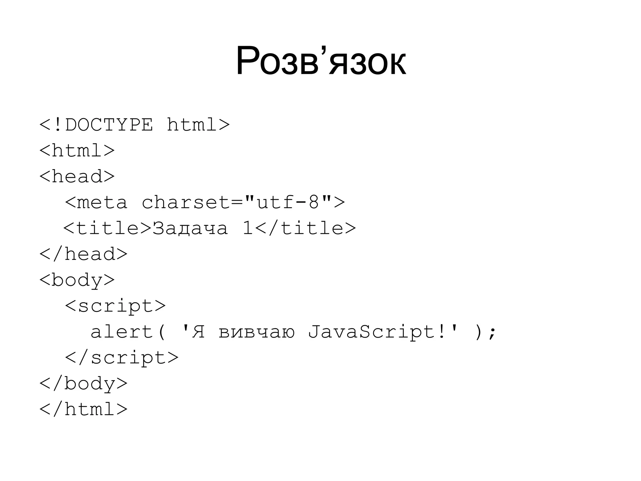 Розв’язок
<!DOCTYPE html>
<html>
<head>
<meta charset="utf-8">
<title>Задача 1</title>
</head>
<body>
<script>
alert( 'Я вивчаю JavaScript!' );
</script>
</body>
</html>
 