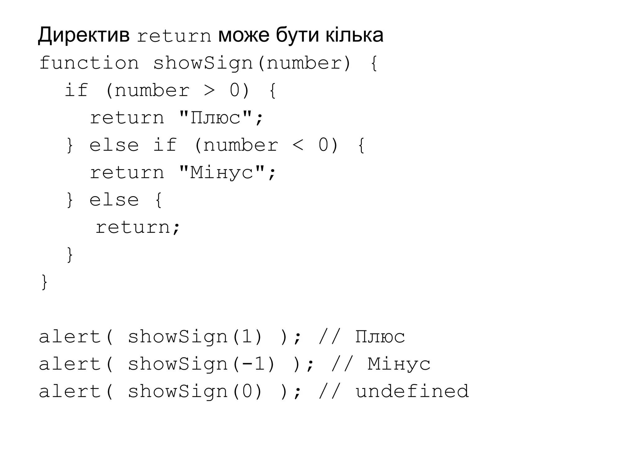 Директив return може бути кілька
function showSign(number) {
if (number > 0) {
return "Плюс";
} else if (number < 0) {
return "Мінус";
} else {
return;
}
}
alert( showSign(1) ); // Плюс
alert( showSign(-1) ); // Мінус
alert( showSign(0) ); // undefined
 