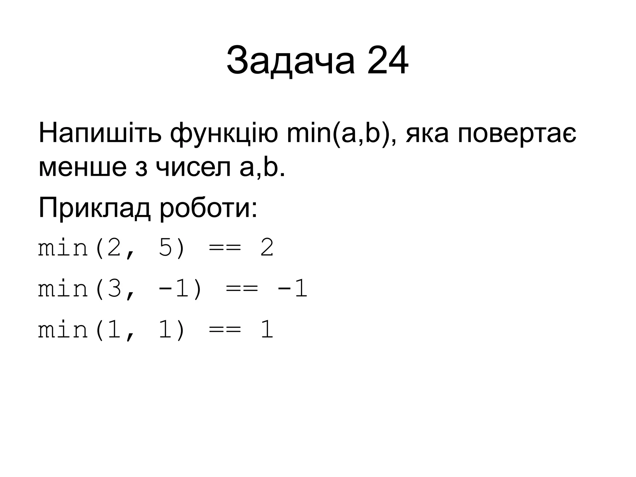 Задача 24
Напишіть функцію min(a,b), яка повертає
менше з чисел a,b.
Приклад роботи:
min(2, 5) == 2
min(3, -1) == -1
min(1, 1) == 1
 