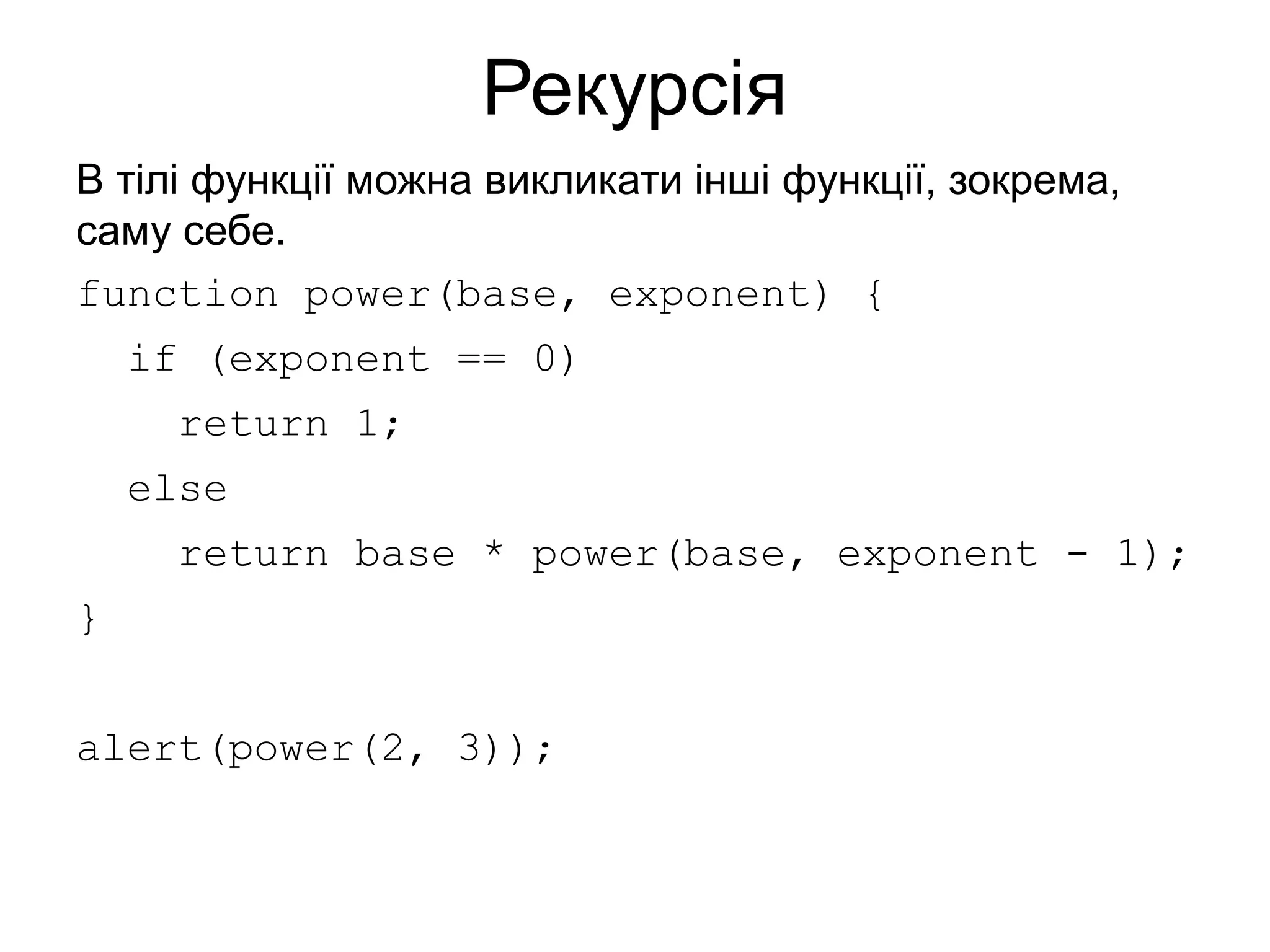 Рекурсія
В тілі функції можна викликати інші функції, зокрема,
саму себе.
function power(base, exponent) {
if (exponent == 0)
return 1;
else
return base * power(base, exponent - 1);
}
alert(power(2, 3));
 