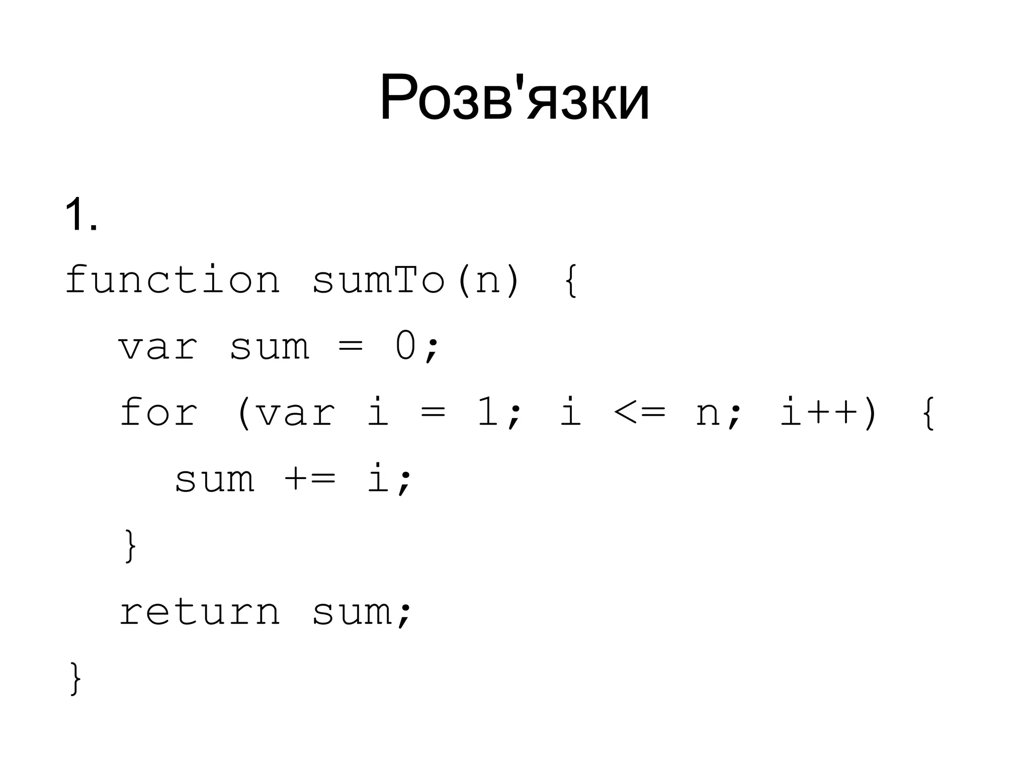 Розв'язки
1.
function sumTo(n) {
var sum = 0;
for (var i = 1; i <= n; i++) {
sum += i;
}
return sum;
}
 