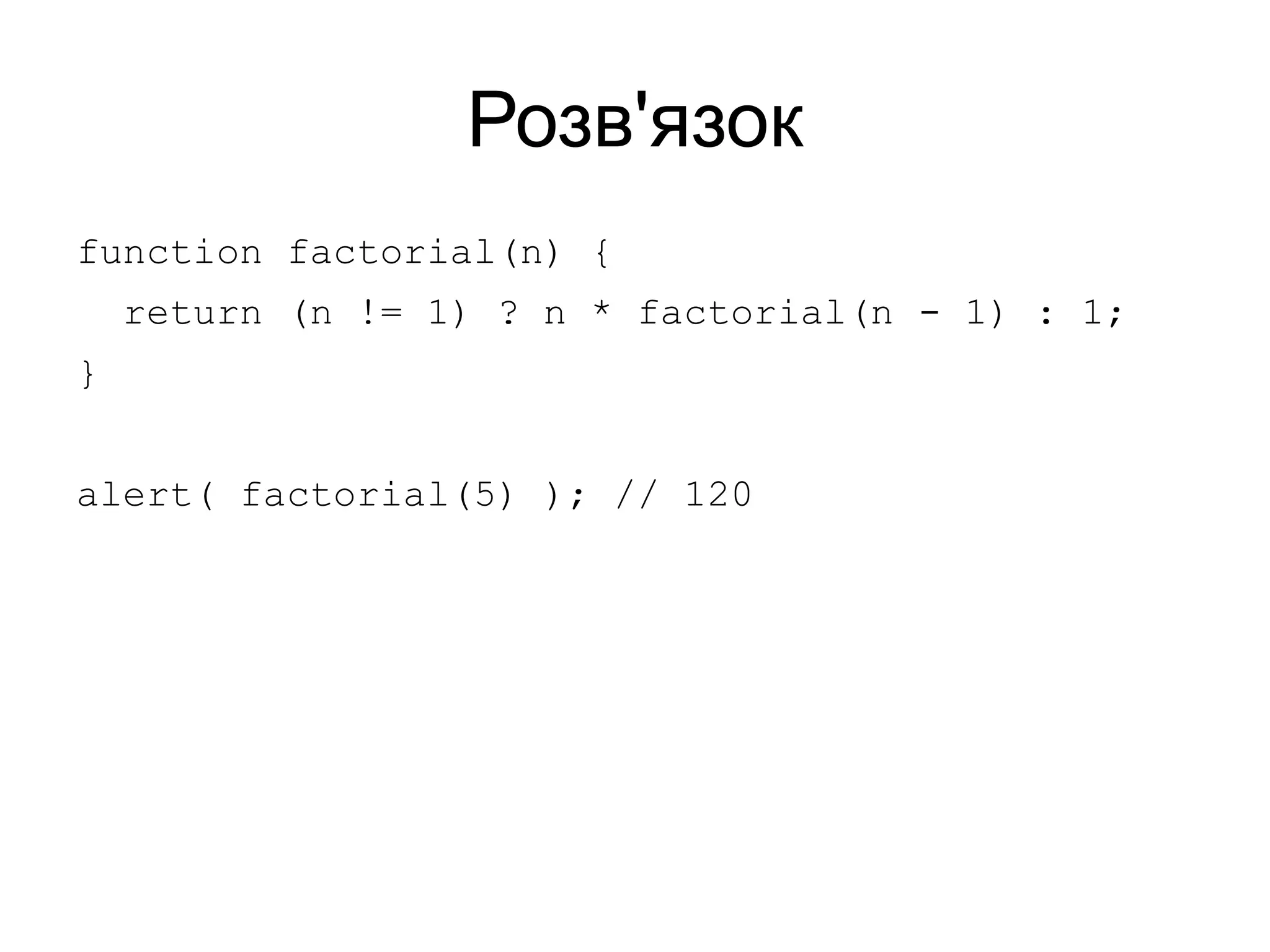 Розв'язок
function factorial(n) {
return (n != 1) ? n * factorial(n - 1) : 1;
}
alert( factorial(5) ); // 120
 