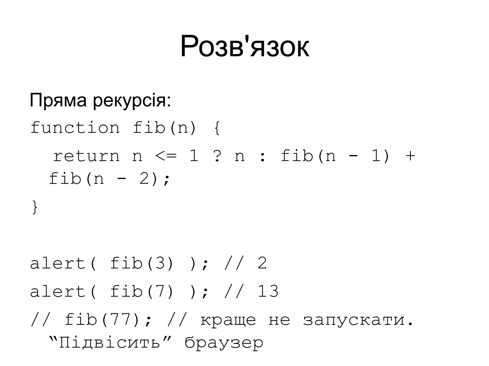 Розв'язок
Пряма рекурсія:
function fib(n) {
return n <= 1 ? n : fib(n - 1) +
fib(n - 2);
}
alert( fib(3) ); // 2
alert( fib(7) ); // 13
// fib(77); // краще не запускати.
“Підвісить” браузер
 