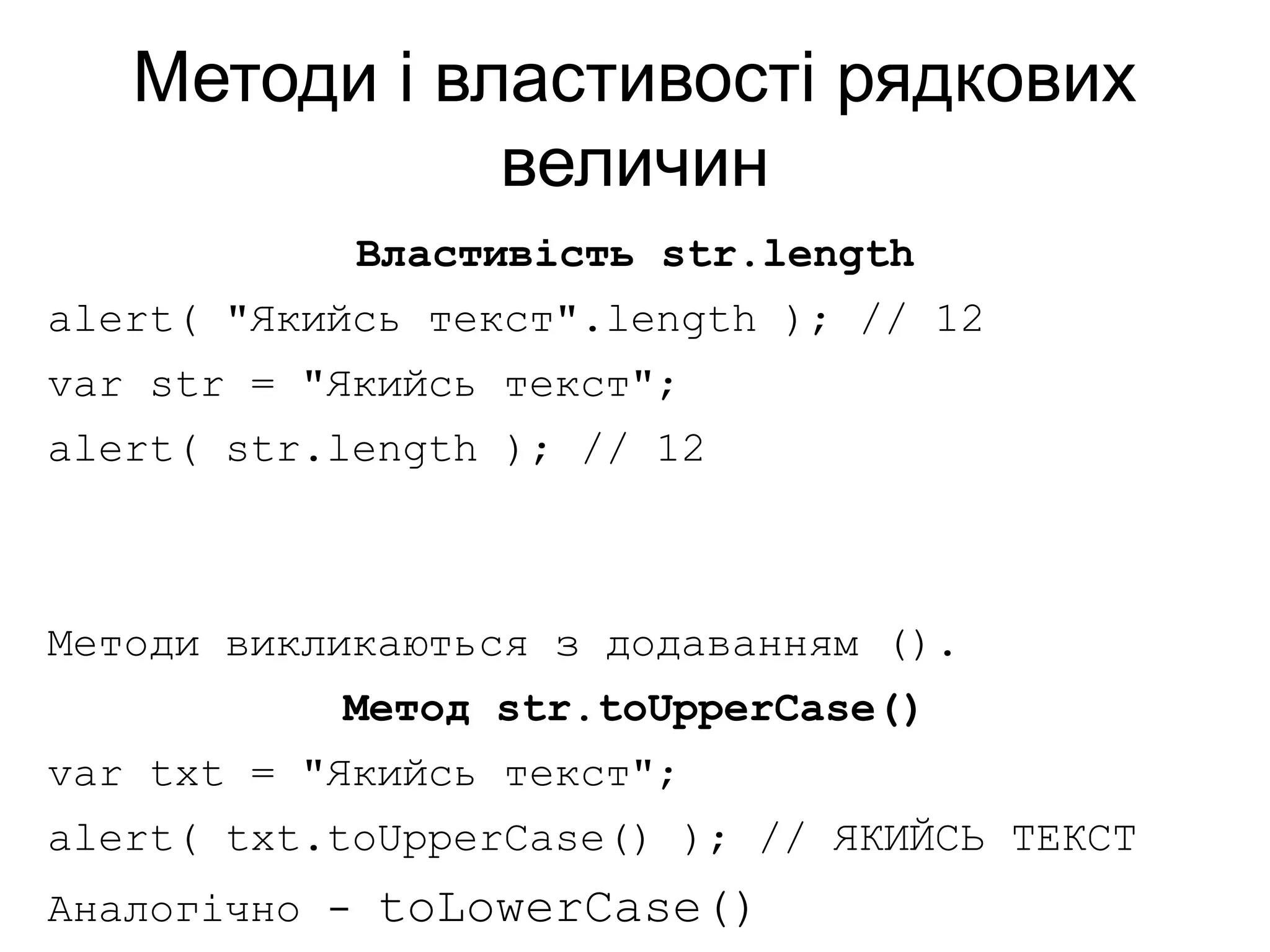 Методи і властивості рядкових
величин
Властивість str.length
alert( "Якийсь текст".length ); // 12
var str = "Якийсь текст";
alert( str.length ); // 12
Методи викликаються з додаванням ().
Метод str.toUpperCase()
var txt = "Якийсь текст";
alert( txt.toUpperCase() ); // ЯКИЙСЬ ТЕКСТ
Аналогічно - toLowerCase()
 