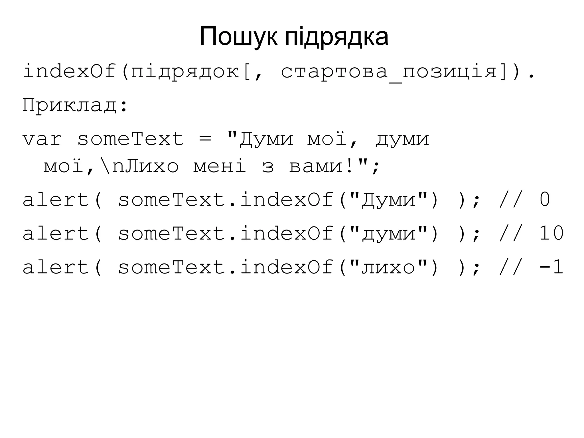 Пошук підрядка
indexOf(підрядок[, стартова_позиція]).
Приклад:
var someText = "Думи мої, думи
мої,nЛихо мені з вами!";
alert( someText.indexOf("Думи") ); // 0
alert( someText.indexOf("думи") ); // 10
alert( someText.indexOf("лихо") ); // -1
 