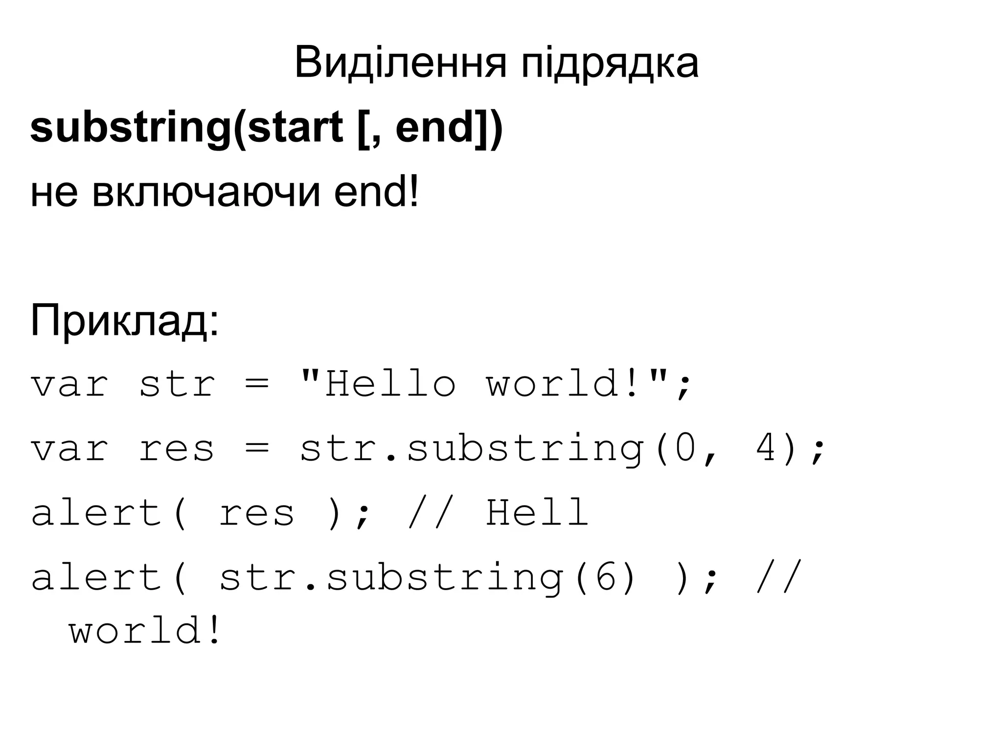 Виділення підрядка
substring(start [, end])
не включаючи end!
Приклад:
var str = "Hello world!";
var res = str.substring(0, 4);
alert( res ); // Hell
alert( str.substring(6) ); //
world!
 