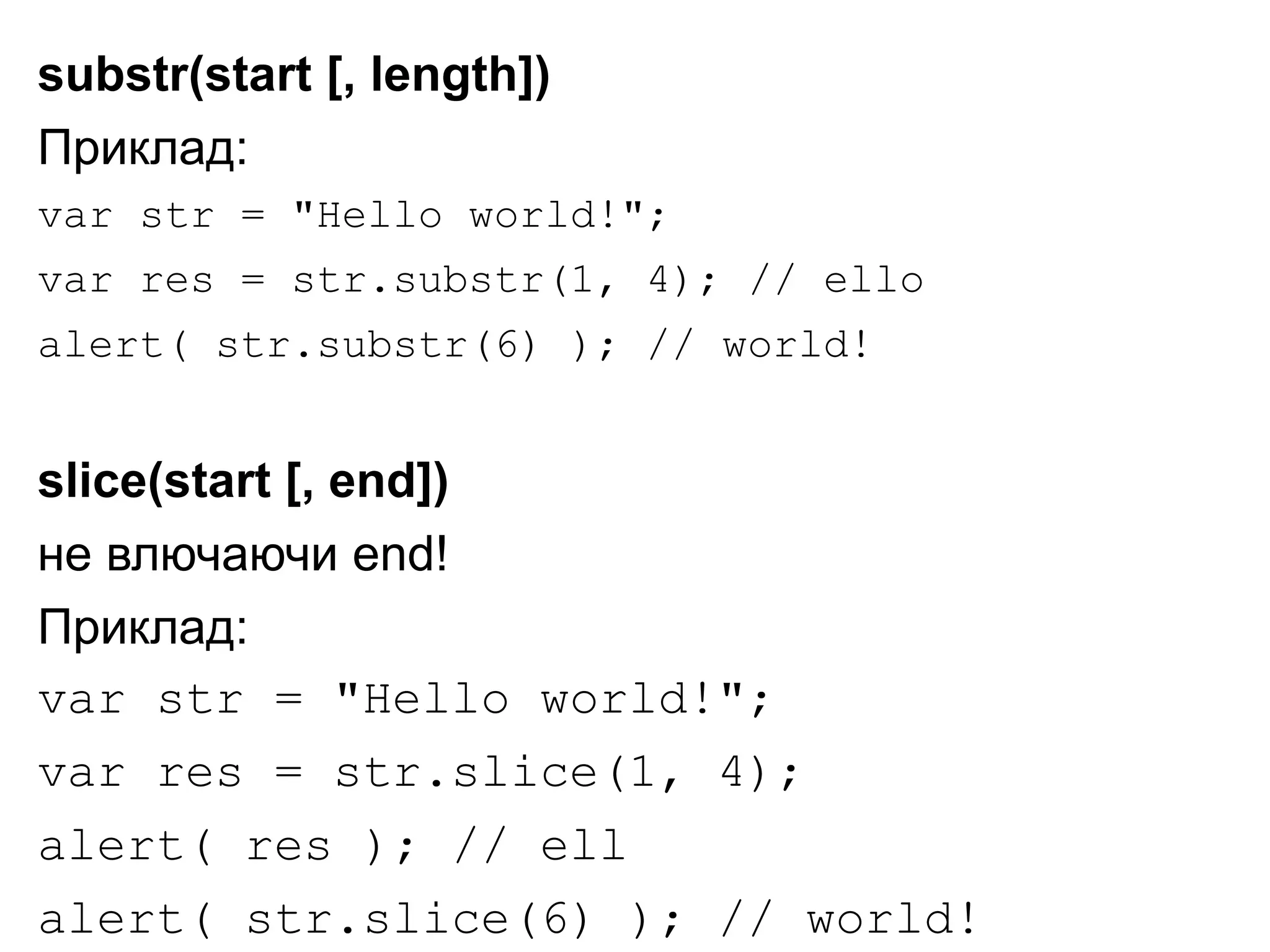 substr(start [, length])
Приклад:
var str = "Hello world!";
var res = str.substr(1, 4); // ello
alert( str.substr(6) ); // world!
slice(start [, end])
не влючаючи end!
Приклад:
var str = "Hello world!";
var res = str.slice(1, 4);
alert( res ); // ell
alert( str.slice(6) ); // world!
 