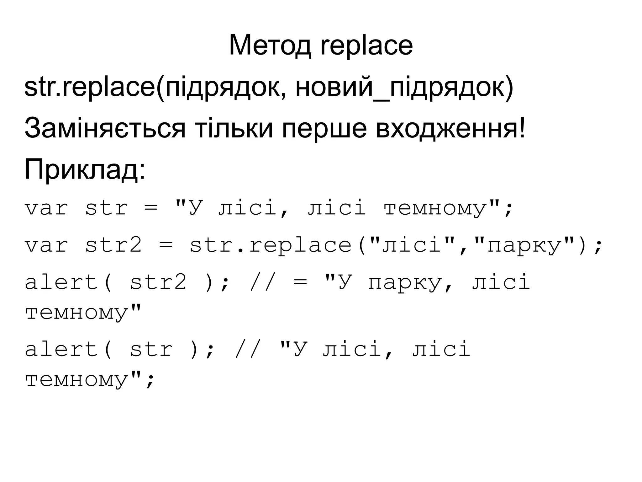 Метод replace
str.replace(підрядок, новий_підрядок)
Заміняється тільки перше входження!
Приклад:
var str = "У лісі, лісі темному";
var str2 = str.replace("лісі","парку");
alert( str2 ); // = "У парку, лісі
темному"
alert( str ); // "У лісі, лісі
темному";
 