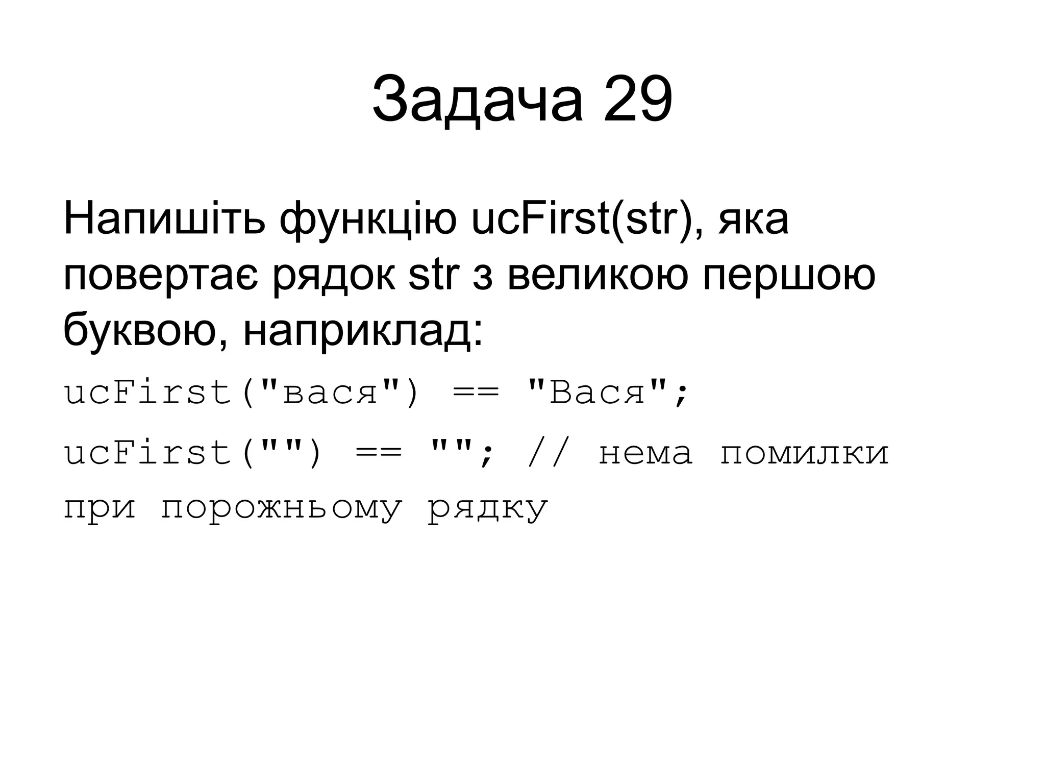 Задача 29
Напишіть функцію ucFirst(str), яка
повертає рядок str з великою першою
буквою, наприклад:
ucFirst("вася") == "Вася";
ucFirst("") == ""; // нема помилки
при порожньому рядку
 