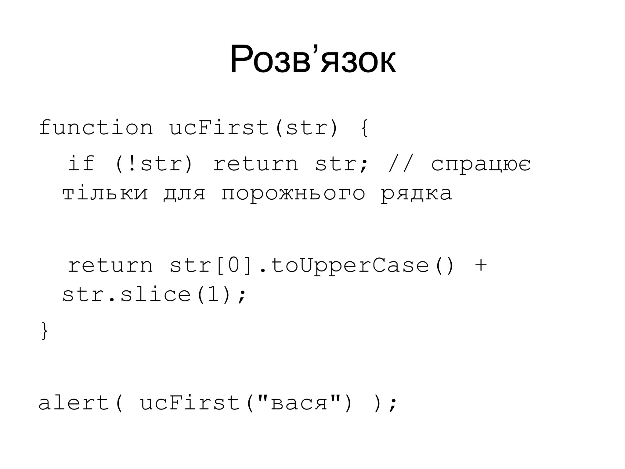 Розв’язок
function ucFirst(str) {
if (!str) return str; // спрацює
тільки для порожнього рядка
return str[0].toUpperCase() +
str.slice(1);
}
alert( ucFirst("вася") );
 