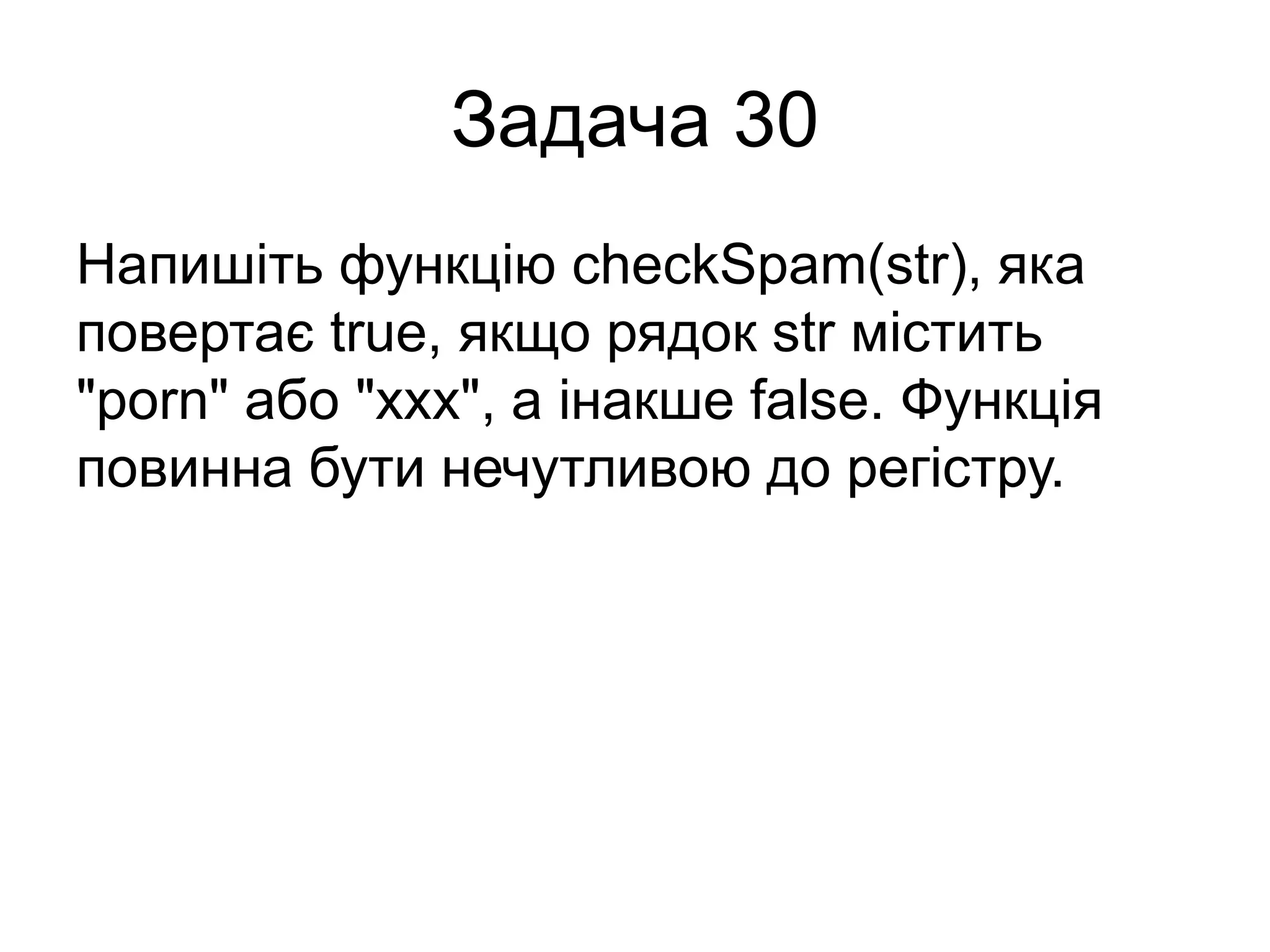 Задача 30
Напишіть функцію checkSpam(str), яка
повертає true, якщо рядок str містить
"porn" або "xxx", а інакше false. Функція
повинна бути нечутливою до регістру.
 