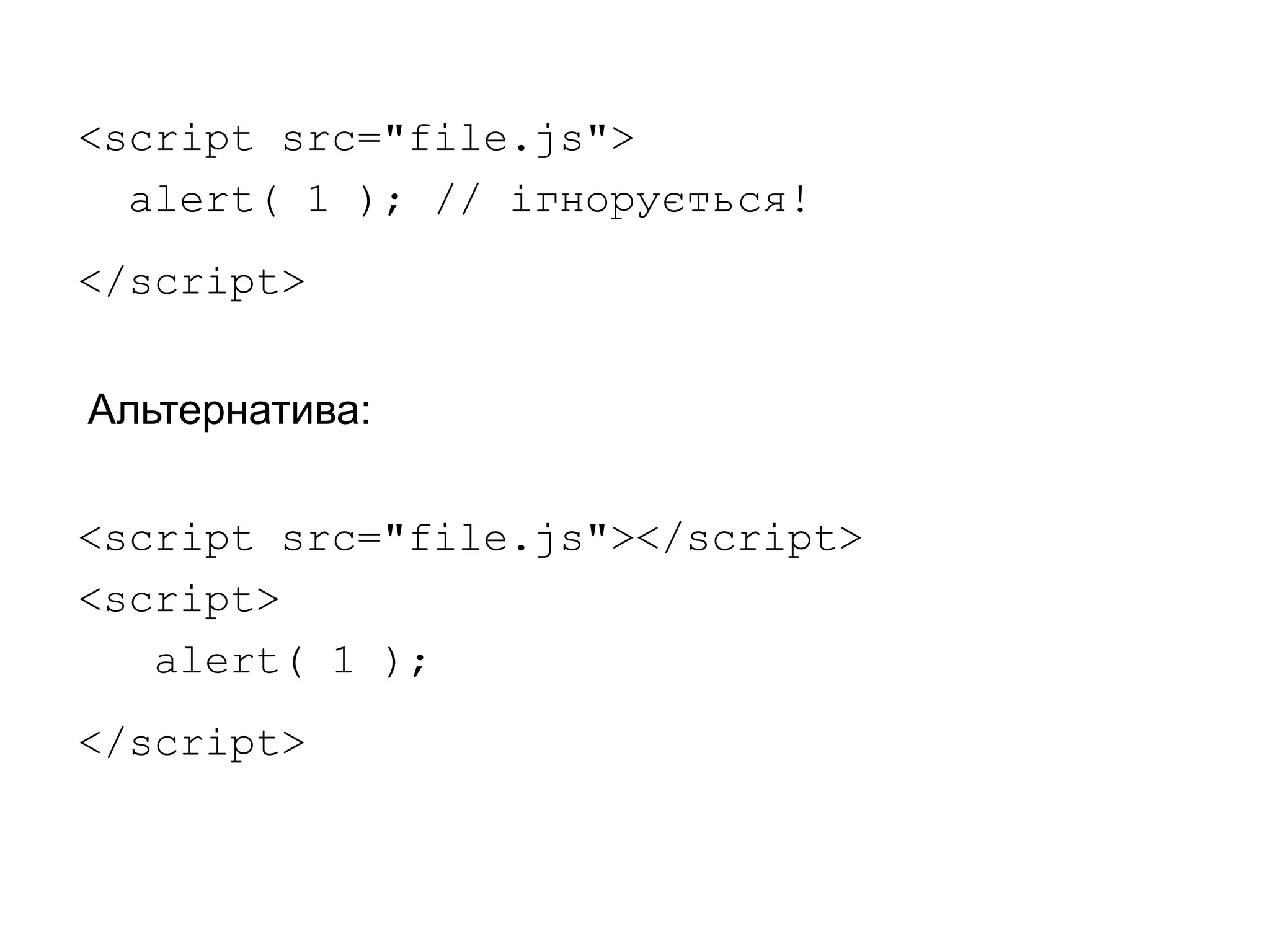 <script src="file.js">
alert( 1 ); // ігнорується!
</script>
<script src="file.js"></script>
<script>
alert( 1 );
</script>
Альтернатива:
 