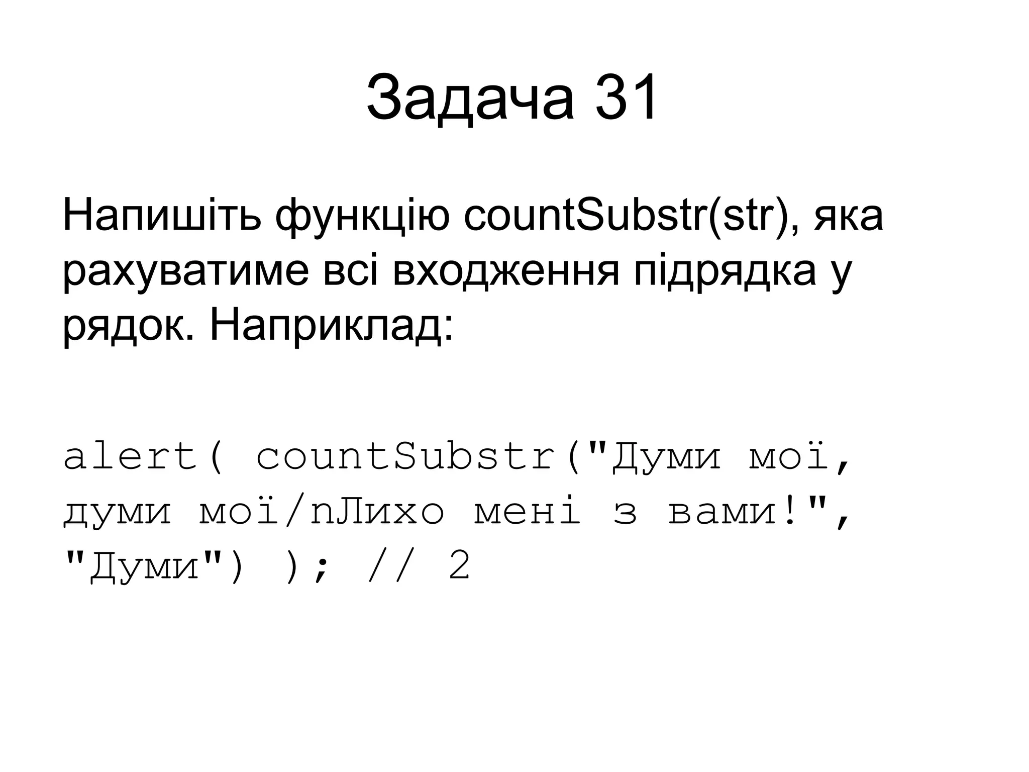 Задача 31
Напишіть функцію countSubstr(str), яка
рахуватиме всі входження підрядка у
рядок. Наприклад:
alert( countSubstr("Думи мої,
думи мої/nЛихо мені з вами!",
"Думи") ); // 2
 