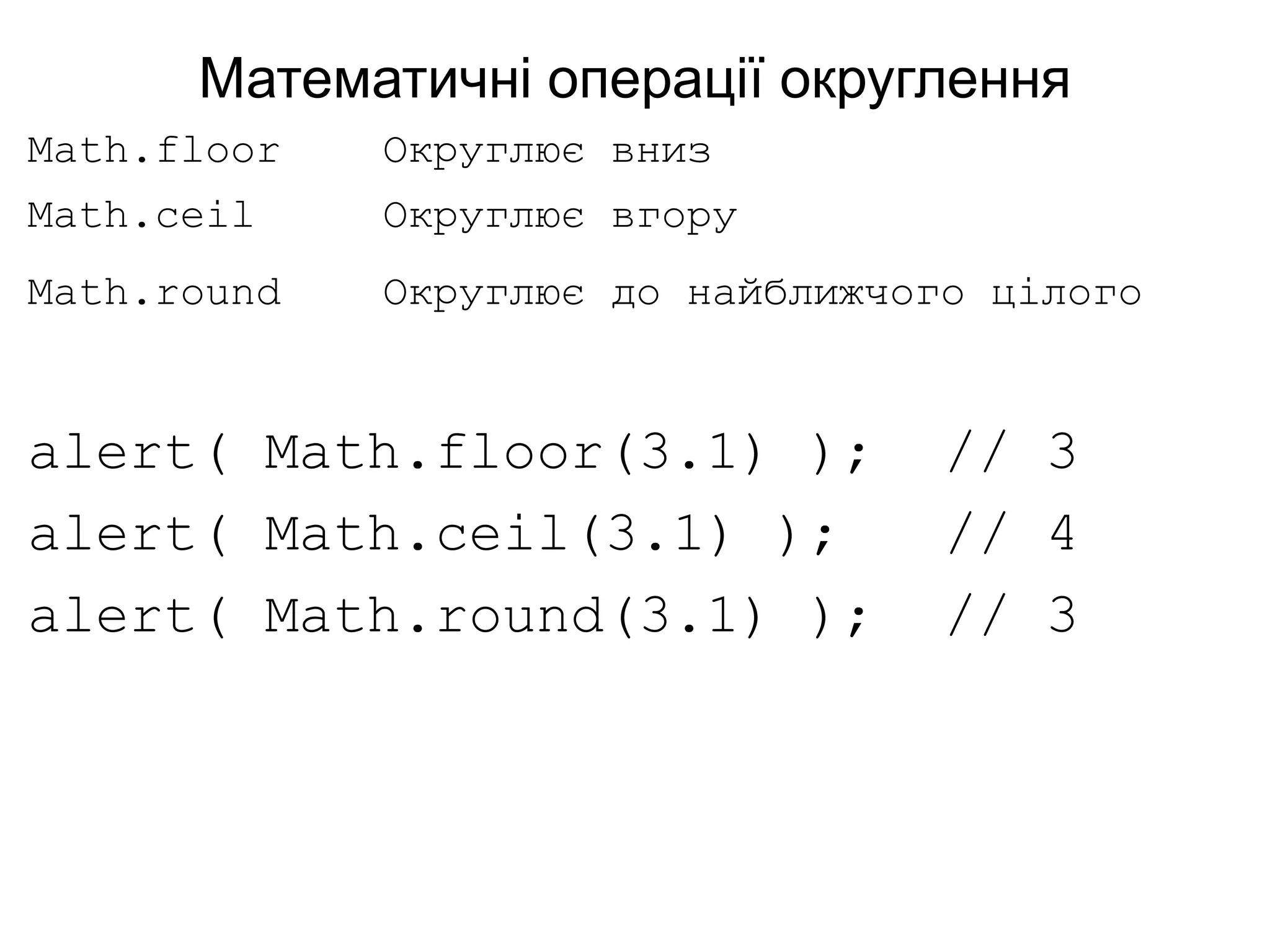 Математичні операції округлення
Math.floor Округлює вниз
Math.ceil Округлює вгору
Math.round Округлює до найближчого цілого
alert( Math.floor(3.1) ); // 3
alert( Math.ceil(3.1) ); // 4
alert( Math.round(3.1) ); // 3
 