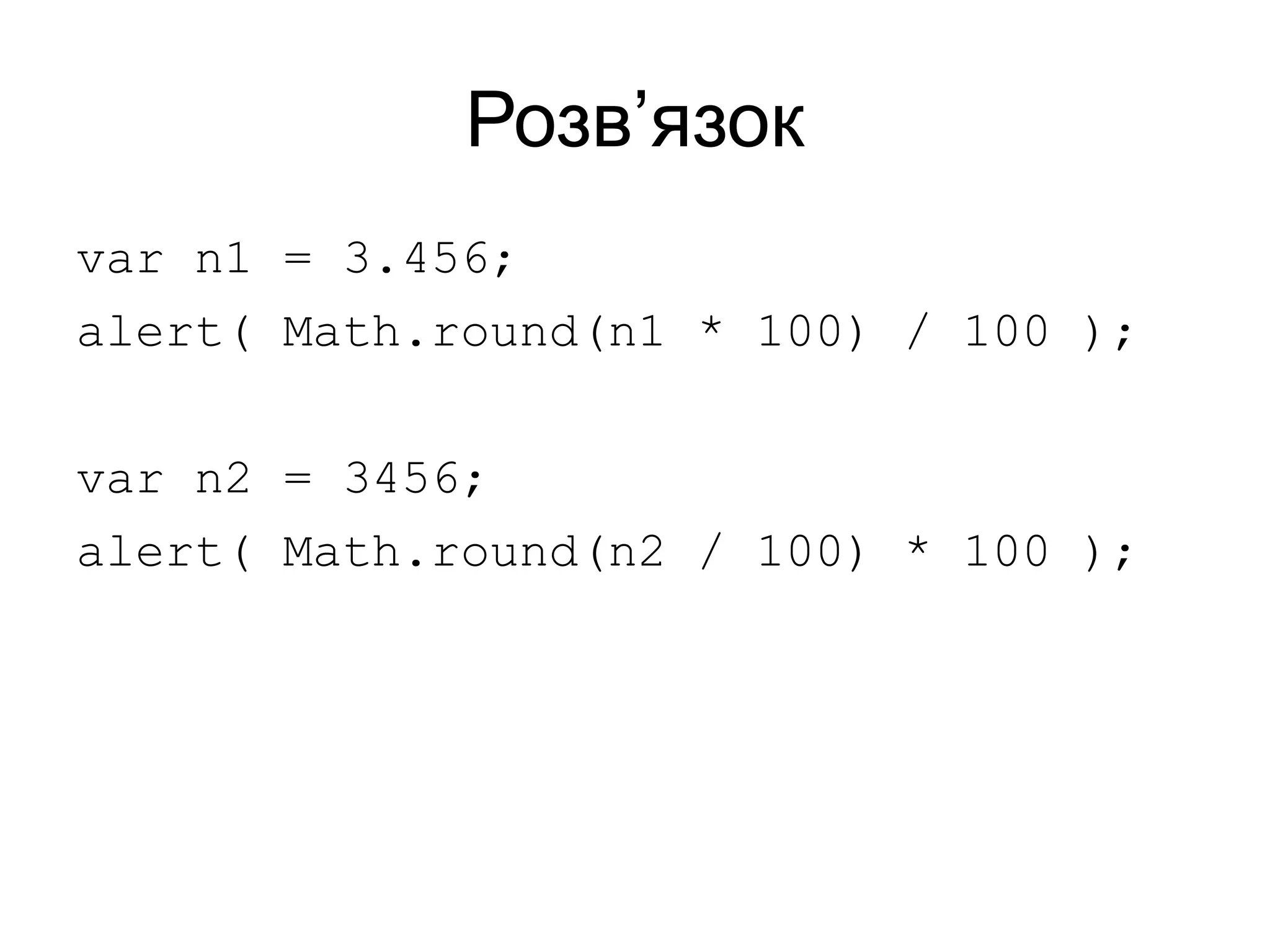 Розв’язок
var n1 = 3.456;
alert( Math.round(n1 * 100) / 100 );
var n2 = 3456;
alert( Math.round(n2 / 100) * 100 );
 