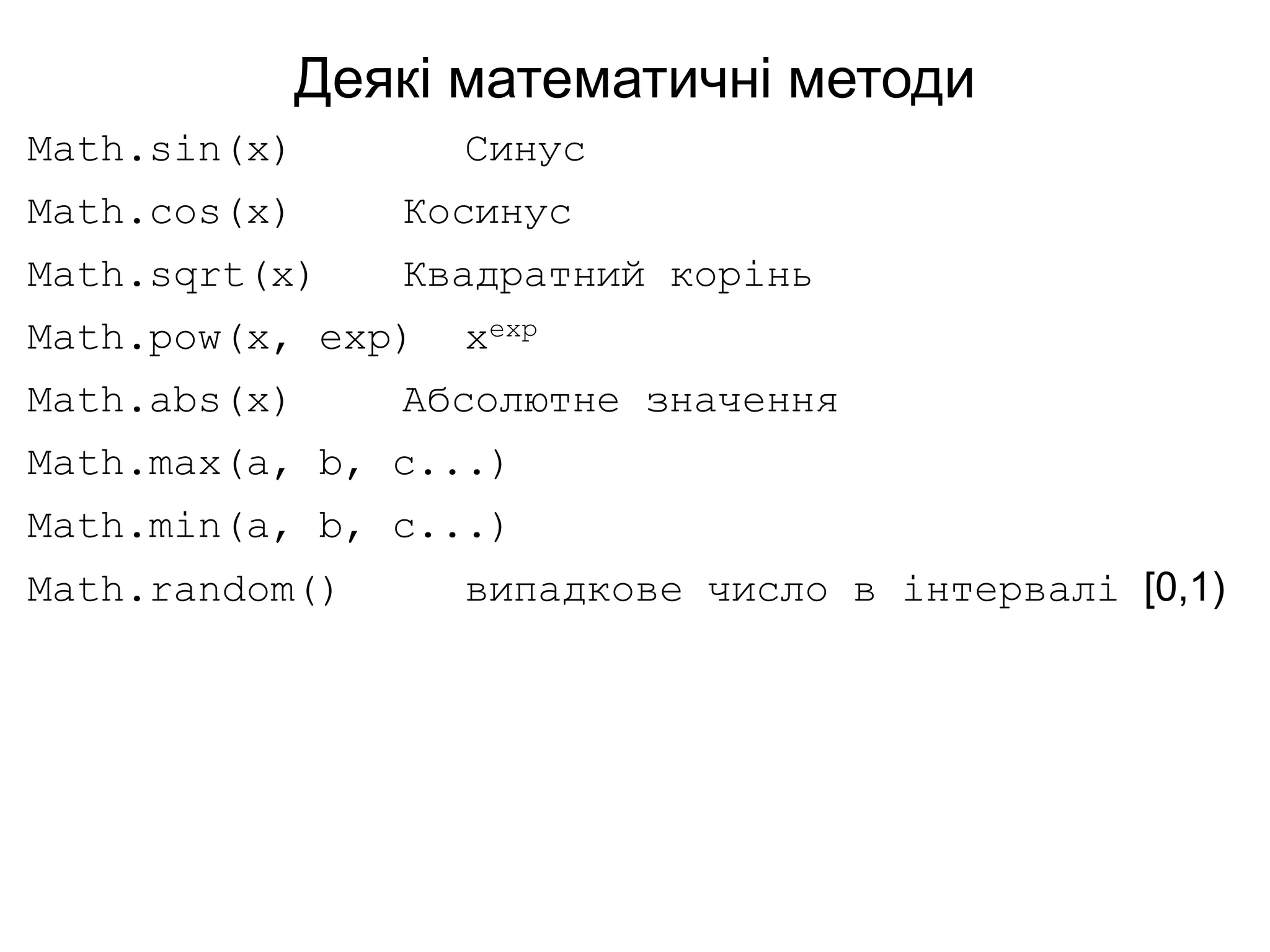 Деякі математичні методи
Math.sin(x) Синус
Math.cos(x) Косинус
Math.sqrt(x) Квадратний корінь
Math.pow(x, exp) xexp
Math.abs(x) Абсолютне значення
Math.max(a, b, c...)
Math.min(a, b, c...)
Math.random() випадкове число в інтервалі [0,1)
 