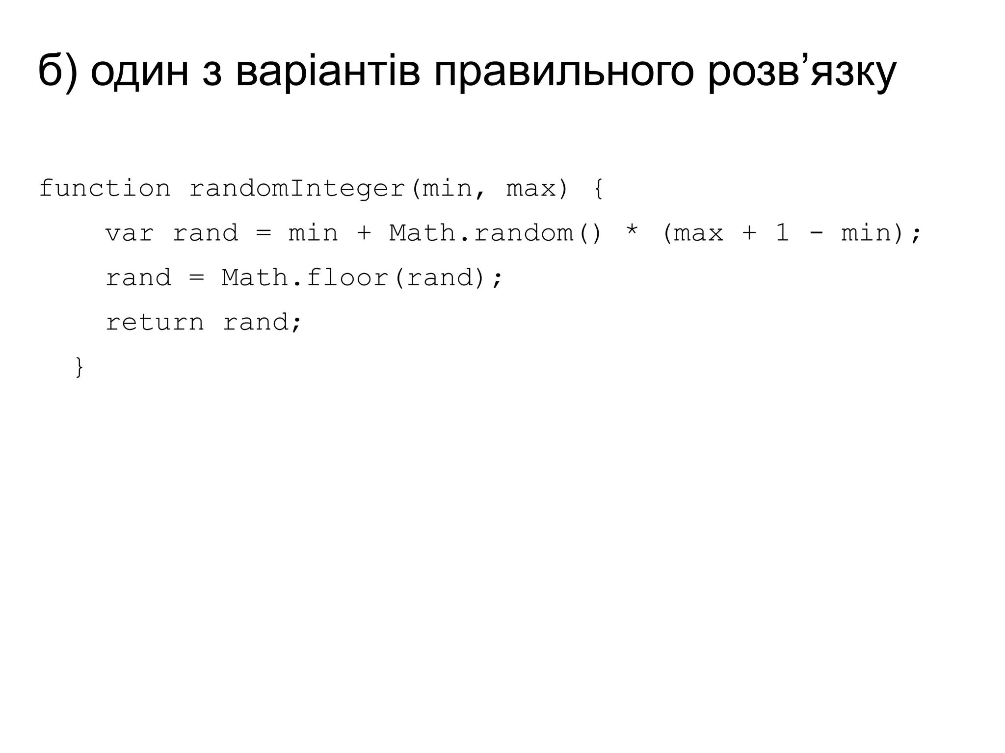 б) один з варіантів правильного розв’язку
function randomInteger(min, max) {
var rand = min + Math.random() * (max + 1 - min);
rand = Math.floor(rand);
return rand;
}
 