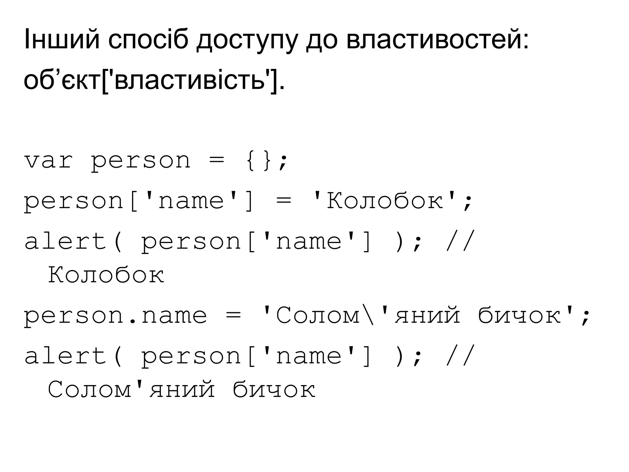 Інший спосіб доступу до властивостей:
об’єкт['властивість'].
var person = {};
person['name'] = 'Колобок';
alert( person['name'] ); //
Колобок
person.name = 'Солом'яний бичок';
alert( person['name'] ); //
Солом'яний бичок
 