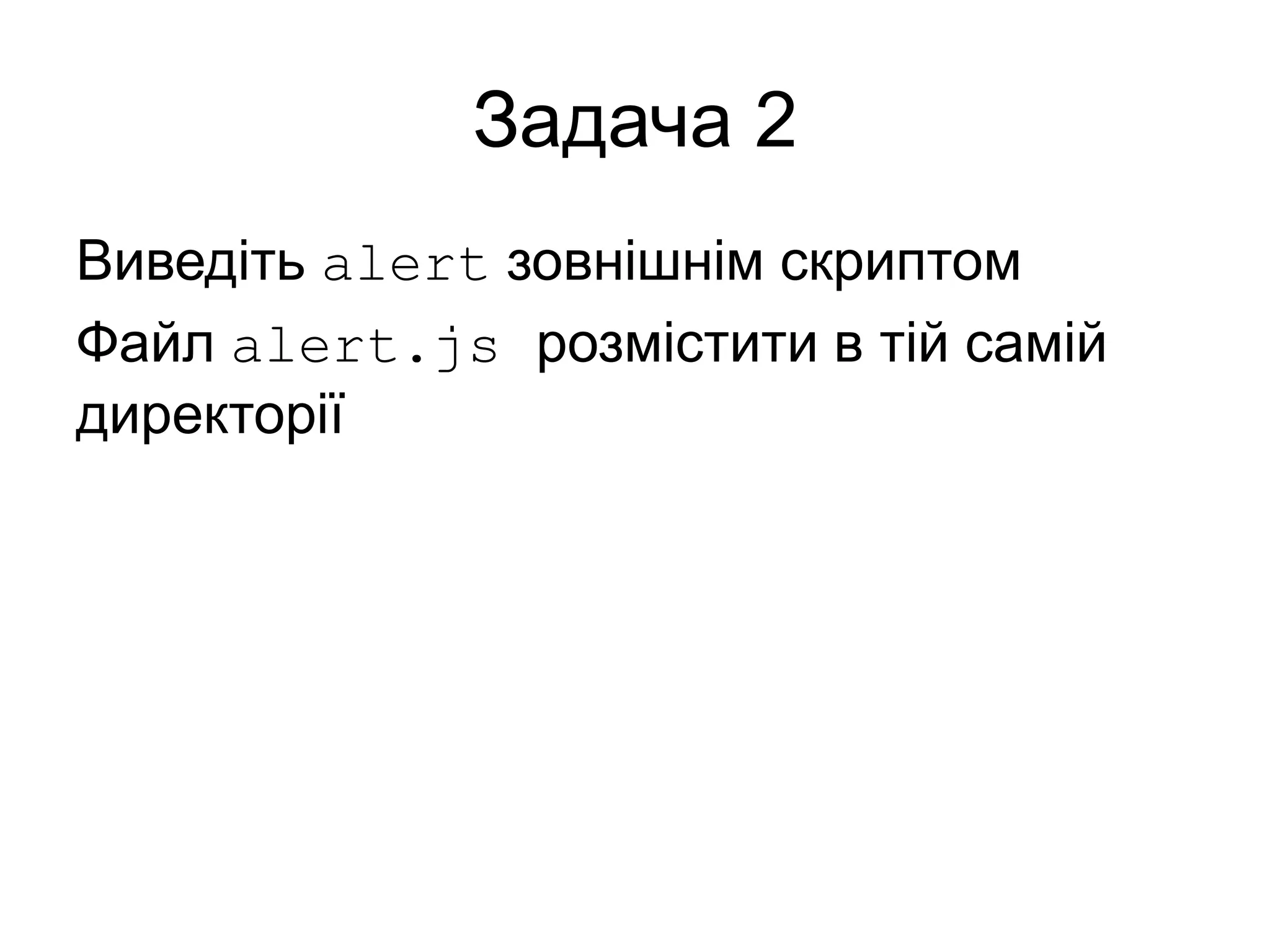 Задача 2
Виведіть alert зовнішнім скриптом
Файл alert.js розмістити в тій самій
директорії
 