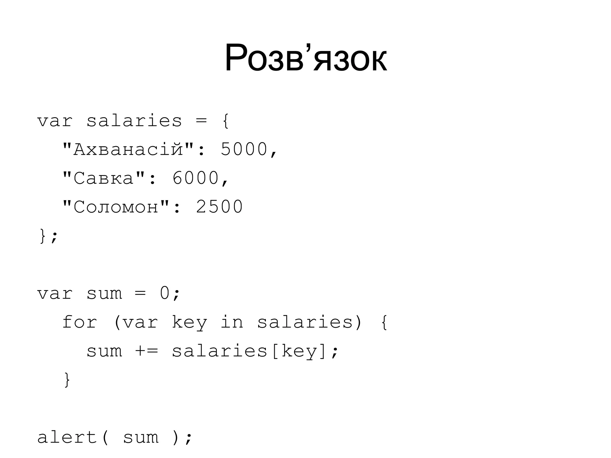 Розв’язок
var salaries = {
"Ахванасій": 5000,
"Савка": 6000,
"Соломон": 2500
};
var sum = 0;
for (var key in salaries) {
sum += salaries[key];
}
alert( sum );
 
