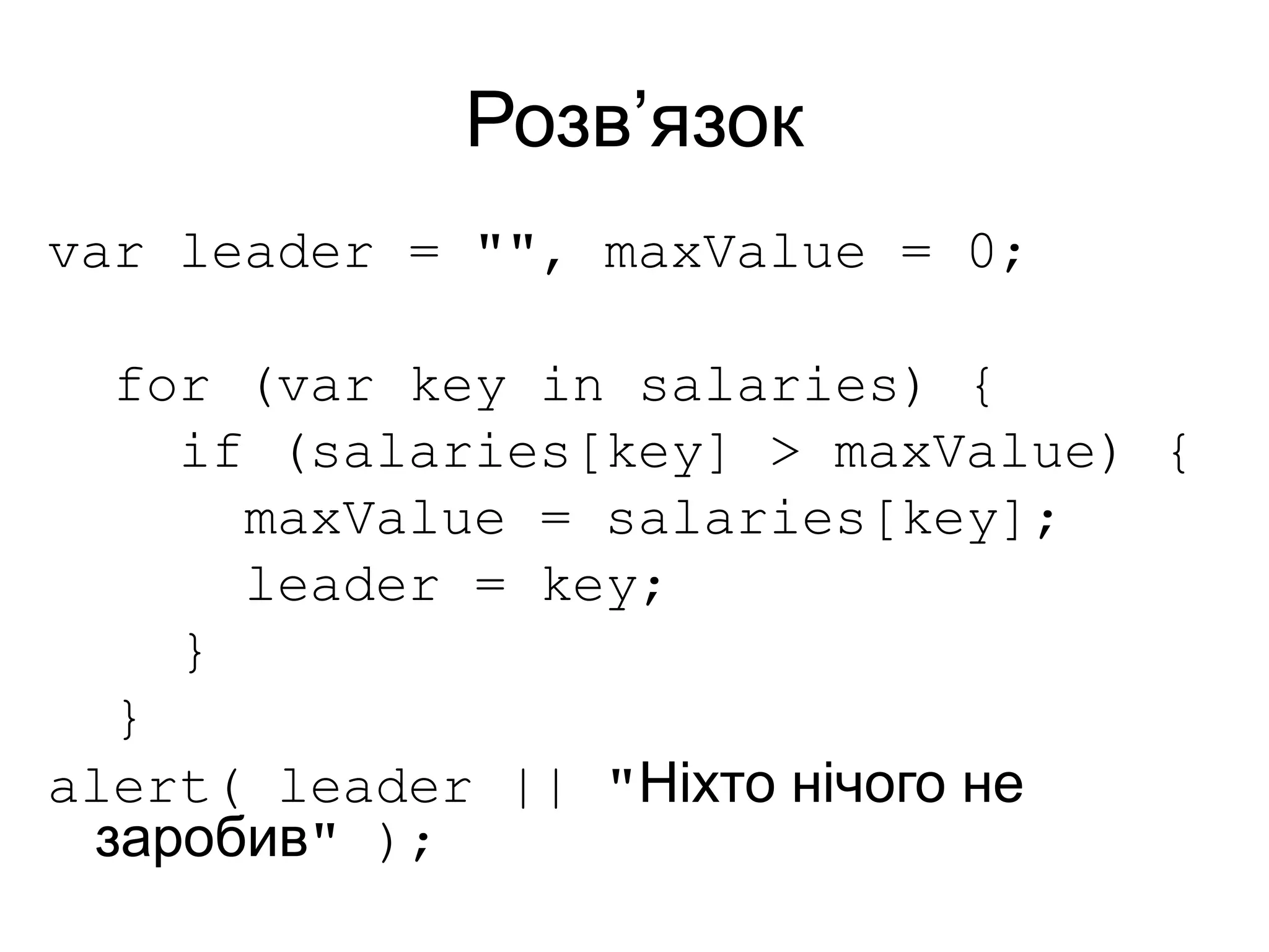 Розв’язок
var leader = "", maxValue = 0;
for (var key in salaries) {
if (salaries[key] > maxValue) {
maxValue = salaries[key];
leader = key;
}
}
alert( leader || "Ніхто нічого не
заробив" );
 